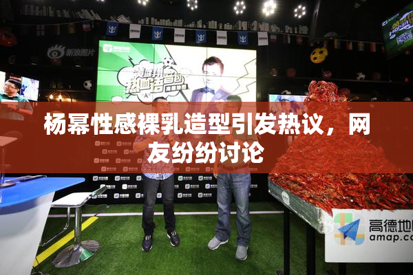 杨幂性感裸乳造型引发热议，网友纷纷讨论