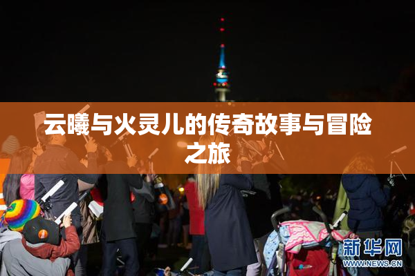 云曦与火灵儿的传奇故事与冒险之旅
