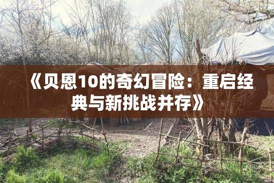 《贝恩10的奇幻冒险：重启经典与新挑战并存》