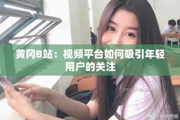 黄冈B站：视频平台如何吸引年轻用户的关注