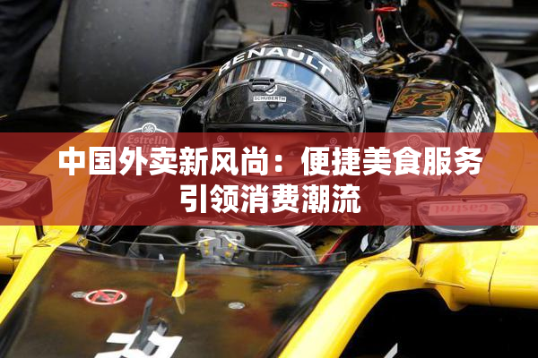 中国外卖新风尚：便捷美食服务引领消费潮流