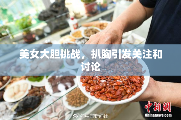 美女大胆挑战，扒胸引发关注和讨论
