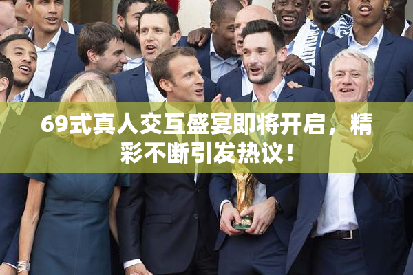 69式真人交互盛宴即将开启，精彩不断引发热议！