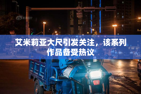 艾米莉亚大尺引发关注，该系列作品备受热议