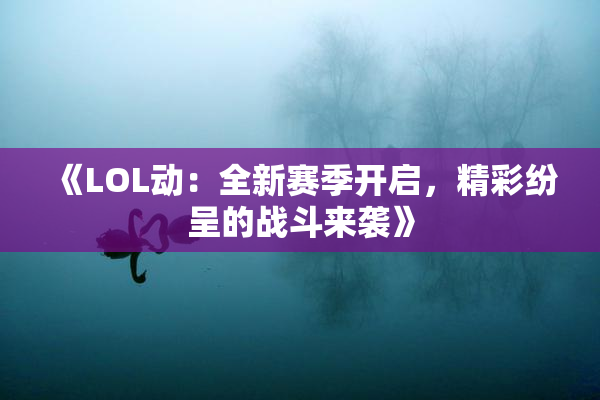 《LOL动：全新赛季开启，精彩纷呈的战斗来袭》