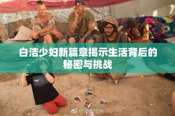 白洁少妇新篇章揭示生活背后的秘密与挑战