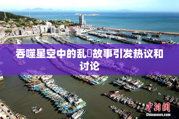 吞噬星空中的乱婬故事引发热议和讨论