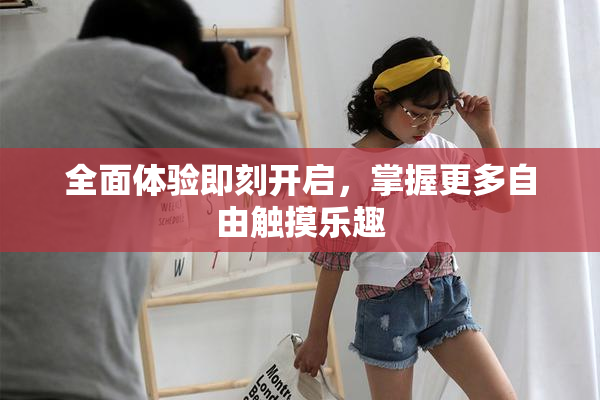 全面体验即刻开启，掌握更多自由触摸乐趣