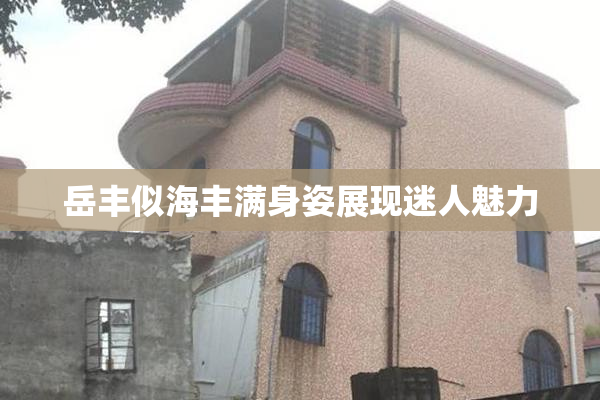 岳丰似海丰满身姿展现迷人魅力