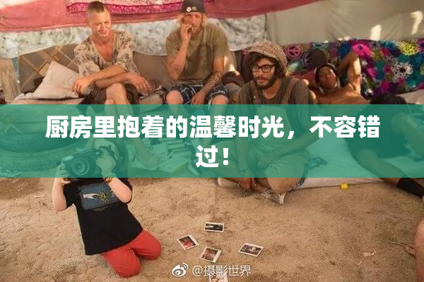 厨房里抱着的温馨时光，不容错过！