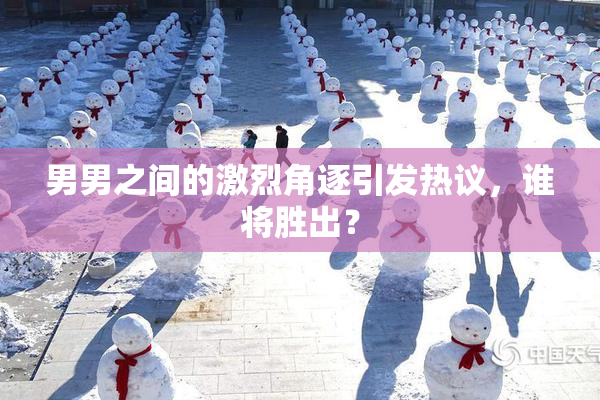 男男之间的激烈角逐引发热议，谁将胜出？