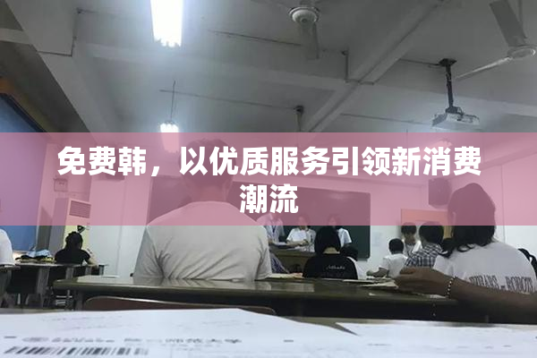 免费韩，以优质服务引领新消费潮流