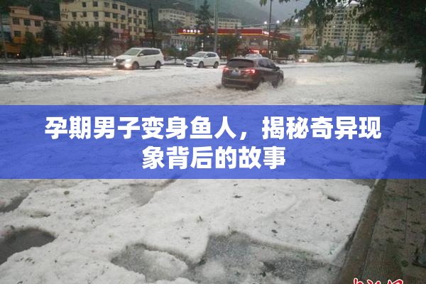 孕期男子变身鱼人，揭秘奇异现象背后的故事