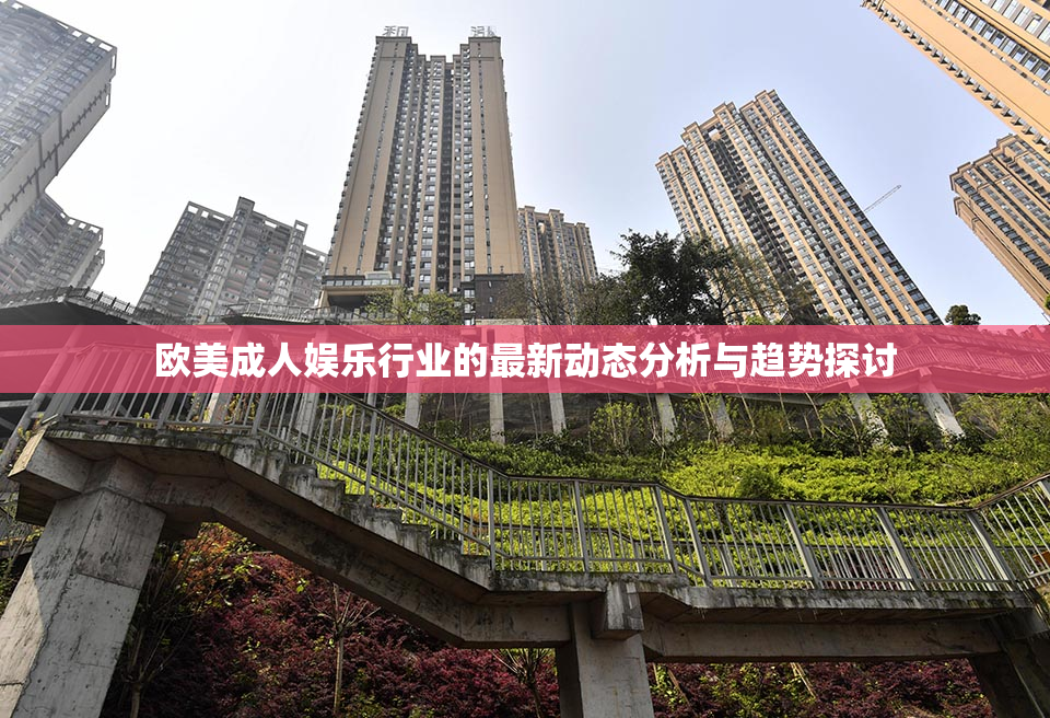欧美成人娱乐行业的最新动态分析与趋势探讨