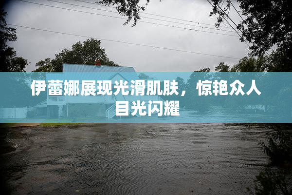 伊蕾娜展现光滑肌肤，惊艳众人目光闪耀