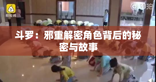 斗罗：邪重解密角色背后的秘密与故事