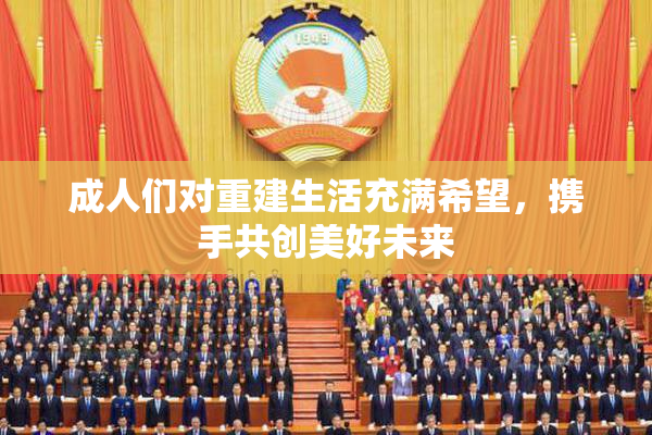 成人们对重建生活充满希望，携手共创美好未来