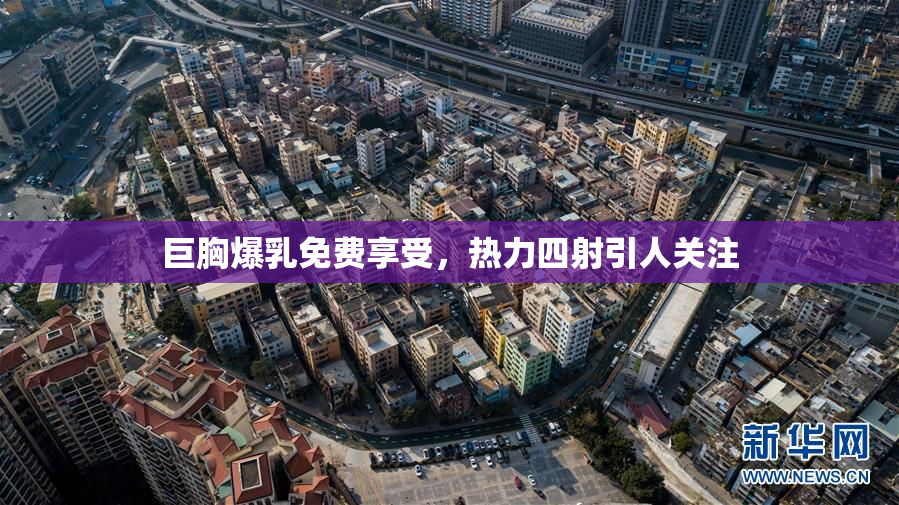 巨胸爆乳免费享受，热力四射引人关注