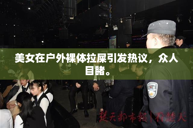 美女在户外裸体拉屎引发热议，众人目睹。