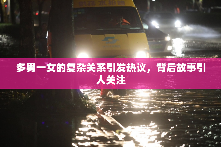 多男一女的复杂关系引发热议，背后故事引人关注