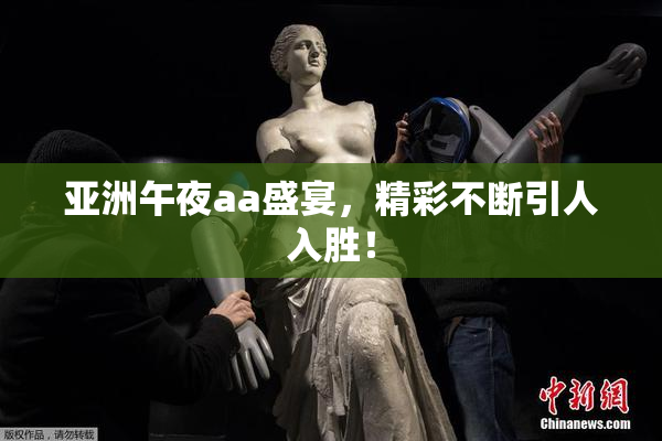亚洲午夜aa盛宴，精彩不断引人入胜！