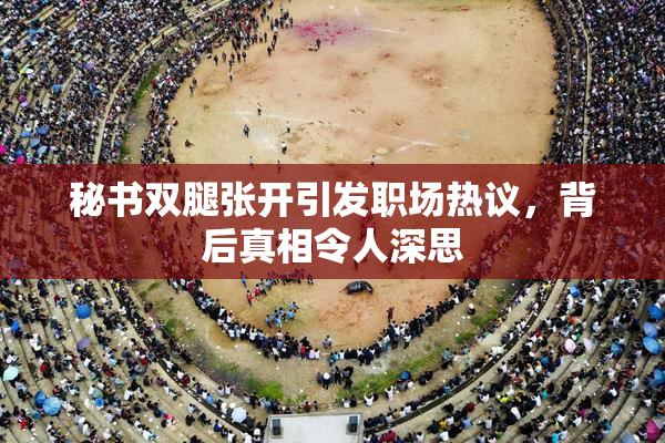 秘书双腿张开引发职场热议，背后真相令人深思