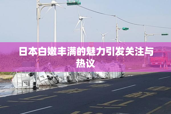 日本白嫩丰满的魅力引发关注与热议