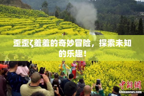 歪歪ζ羞羞的奇妙冒险，探索未知的乐趣！