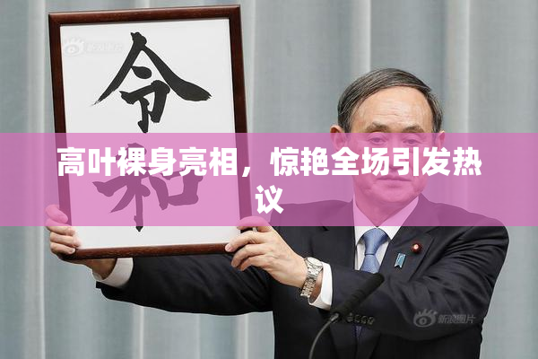 高叶裸身亮相，惊艳全场引发热议