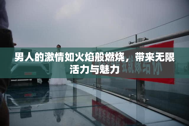 男人的激情如火焰般燃烧，带来无限活力与魅力