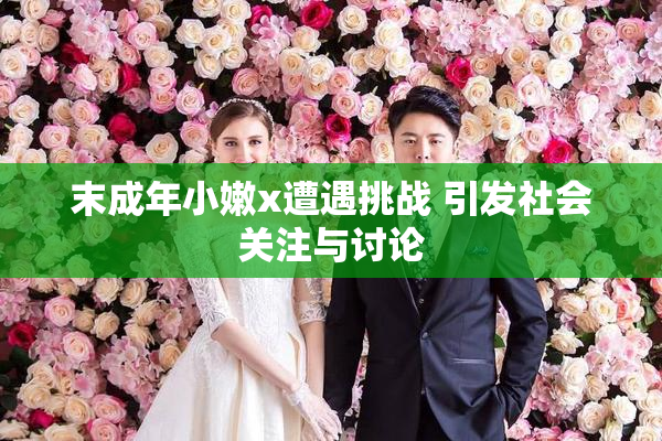 末成年小嫩x遭遇挑战 引发社会关注与讨论