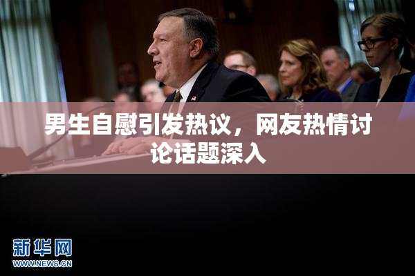 男生自慰引发热议，网友热情讨论话题深入