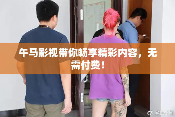 午马影视带你畅享精彩内容，无需付费！