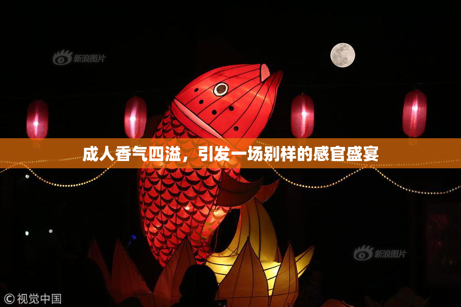 成人香气四溢，引发一场别样的感官盛宴