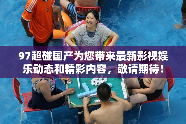 97超碰国产为您带来最新影视娱乐动态和精彩内容，敬请期待！