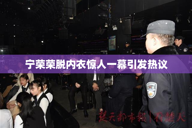 宁荣荣脱内衣惊人一幕引发热议