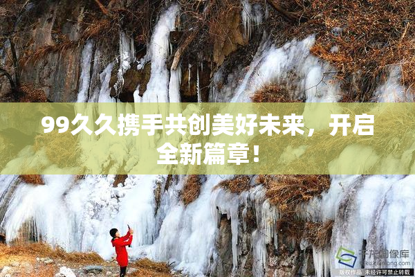 99久久携手共创美好未来，开启全新篇章！