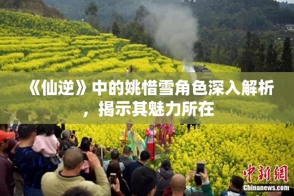 《仙逆》中的姚惜雪角色深入解析，揭示其魅力所在