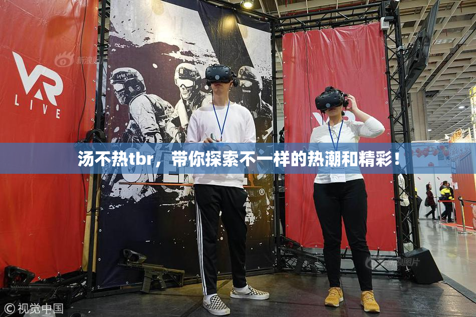 汤不热tbr，带你探索不一样的热潮和精彩！