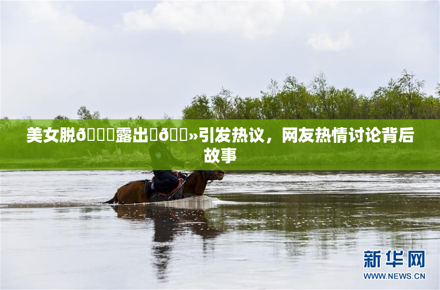 美女脱👙露出‌🐻引发热议，网友热情讨论背后故事