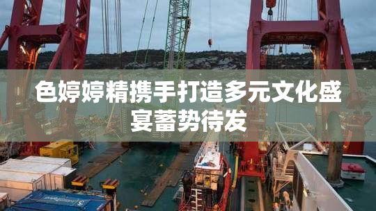 色婷婷精携手打造多元文化盛宴蓄势待发