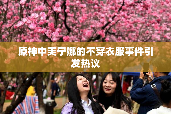 原神中芙宁娜的不穿衣服事件引发热议
