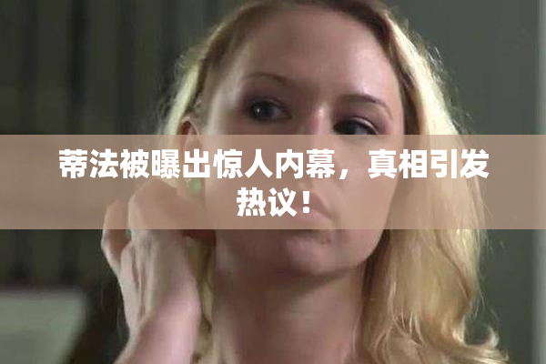 蒂法被曝出惊人内幕，真相引发热议！
