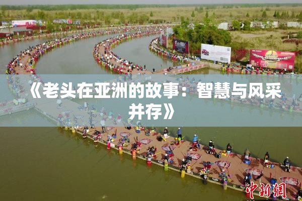 《老头在亚洲的故事：智慧与风采并存》