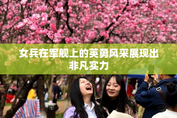 女兵在军舰上的英勇风采展现出非凡实力