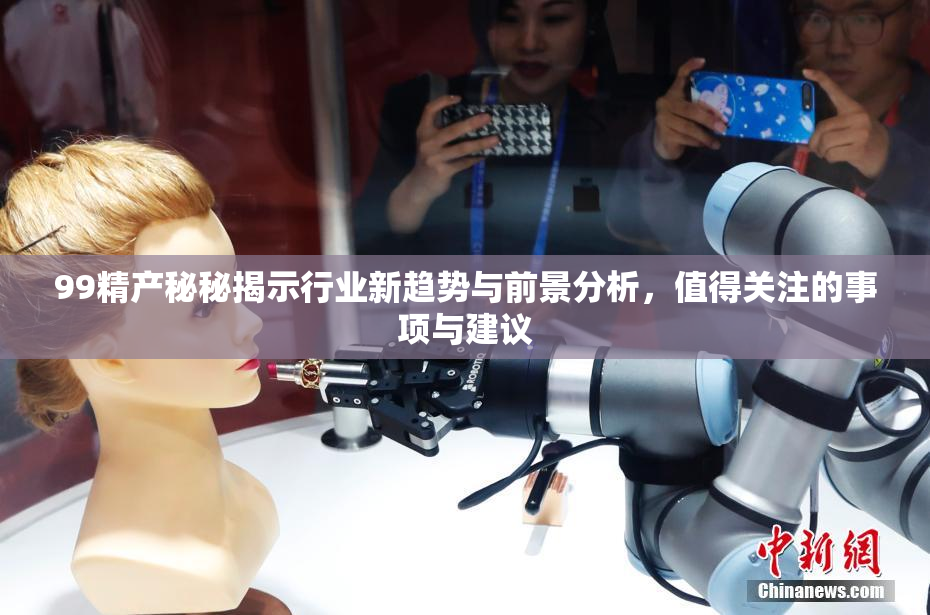99精产秘秘揭示行业新趋势与前景分析，值得关注的事项与建议