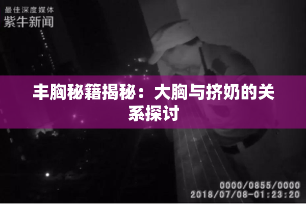 丰胸秘籍揭秘：大胸与挤奶的关系探讨