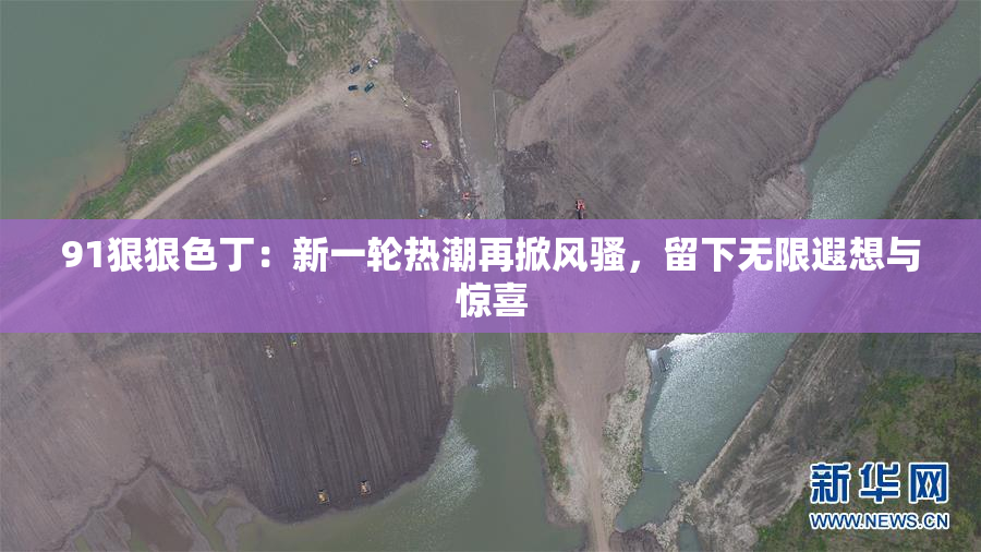 91狠狠色丁：新一轮热潮再掀风骚，留下无限遐想与惊喜