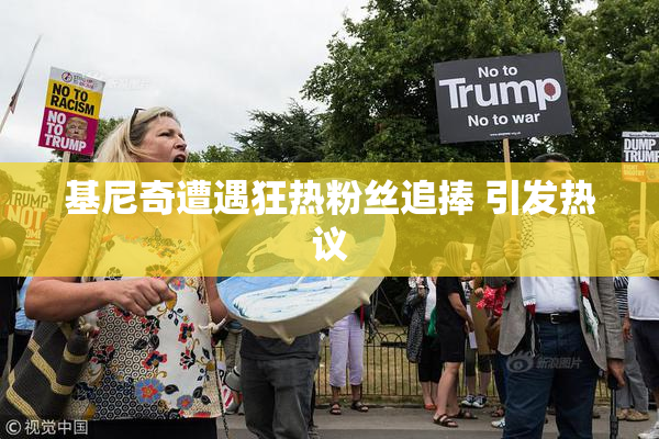 基尼奇遭遇狂热粉丝追捧 引发热议