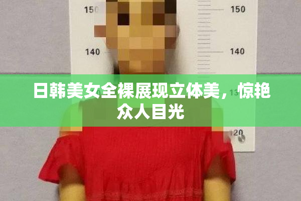 日韩美女全裸展现立体美，惊艳众人目光